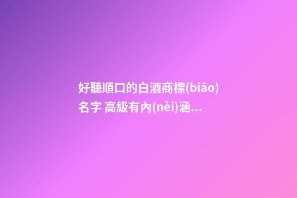 好聽順口的白酒商標(biāo)名字 高級有內(nèi)涵品牌名,起名之家-第1張-商標(biāo)起名-玄機(jī)派